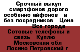 Срочный выкуп смартфонов дорого особенно айфонов 7 и 7  без посредников › Цена ­ 8 990 - Все города Сотовые телефоны и связь » Куплю   . Московская обл.,Лосино-Петровский г.